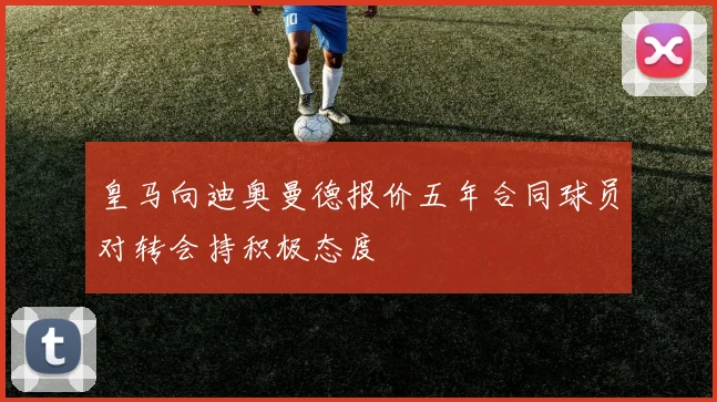皇马向迪奥曼德报价五年合同球员对转会持积极态度